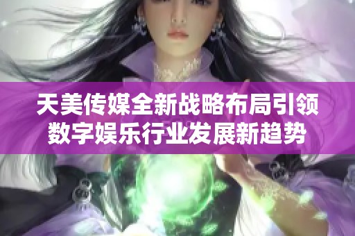 天美传媒全新战略布局引领数字娱乐行业发展新趋势