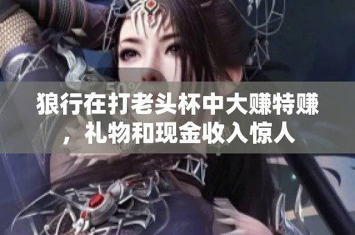 狼行在打老头杯中大赚特赚，礼物和现金收入惊人