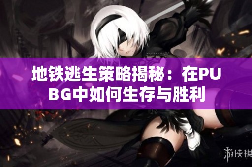 地铁逃生策略揭秘：在PUBG中如何生存与胜利
