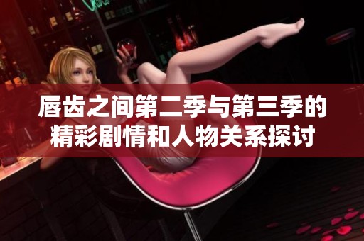 唇齿之间第二季与第三季的精彩剧情和人物关系探讨