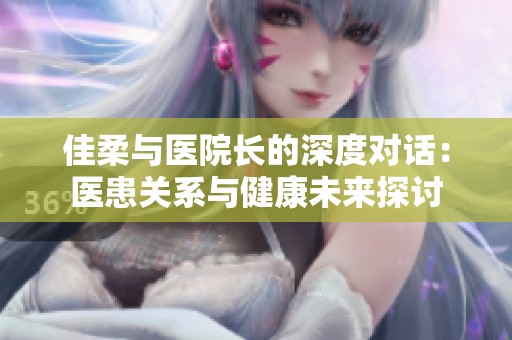 佳柔与医院长的深度对话：医患关系与健康未来探讨