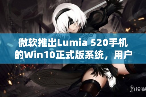 微软推出Lumia 520手机的Win10正式版系统，用户体验再升级