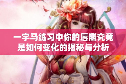 一字马练习中你的唇瓣究竟是如何变化的揭秘与分析