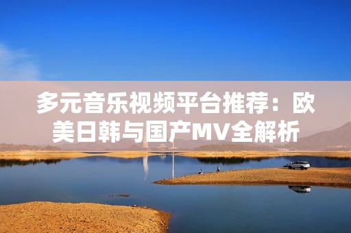 多元音乐视频平台推荐：欧美日韩与国产MV全解析