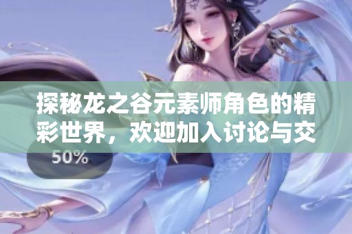 探秘龙之谷元素师角色的精彩世界，欢迎加入讨论与交流