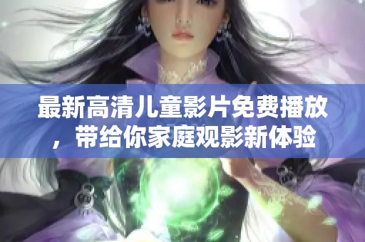 最新高清儿童影片免费播放，带给你家庭观影新体验