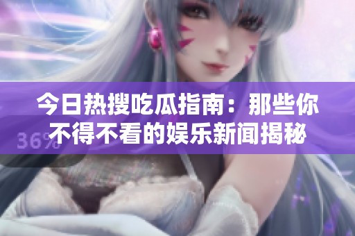 今日热搜吃瓜指南：那些你不得不看的娱乐新闻揭秘