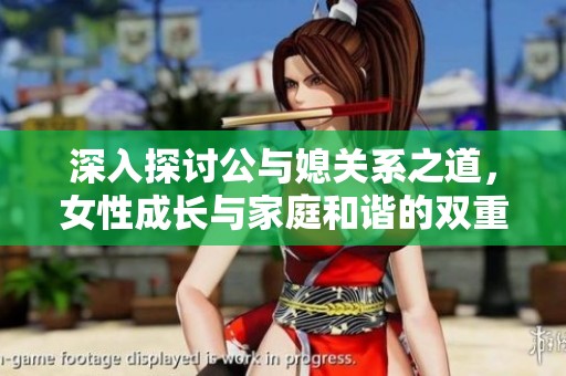 深入探讨公与媳关系之道，女性成长与家庭和谐的双重视角