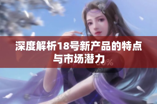 深度解析18号新产品的特点与市场潜力