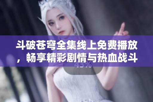 斗破苍穹全集线上免费播放，畅享精彩剧情与热血战斗！