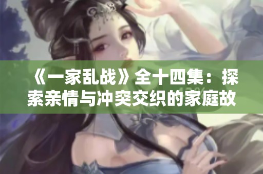 《一家乱战》全十四集：探索亲情与冲突交织的家庭故事