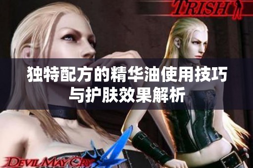 独特配方的精华油使用技巧与护肤效果解析