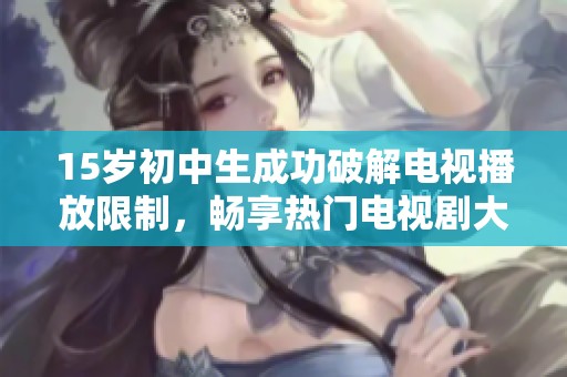15岁初中生成功破解电视播放限制，畅享热门电视剧大集合