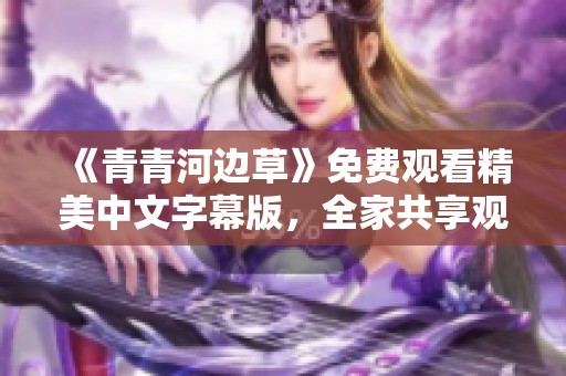 《青青河边草》免费观看精美中文字幕版，全家共享观影乐趣