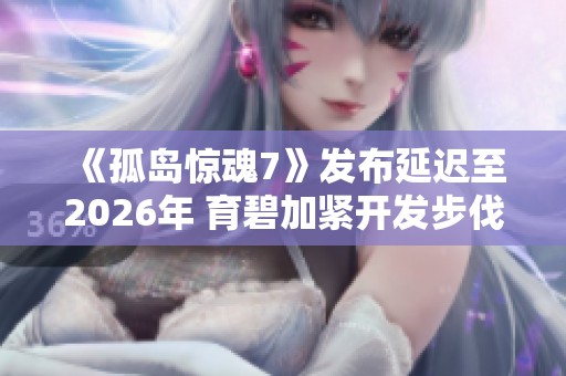 《孤岛惊魂7》发布延迟至2026年 育碧加紧开发步伐