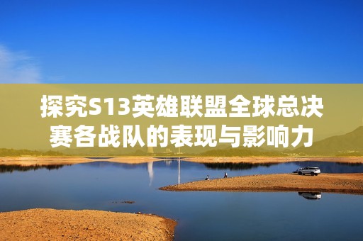探究S13英雄联盟全球总决赛各战队的表现与影响力