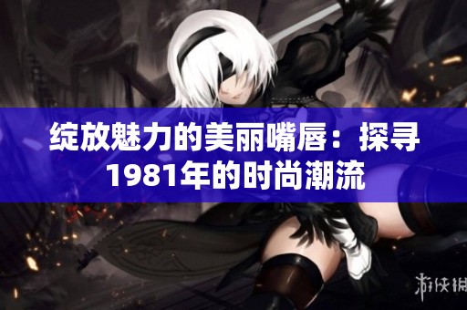 绽放魅力的美丽嘴唇：探寻1981年的时尚潮流