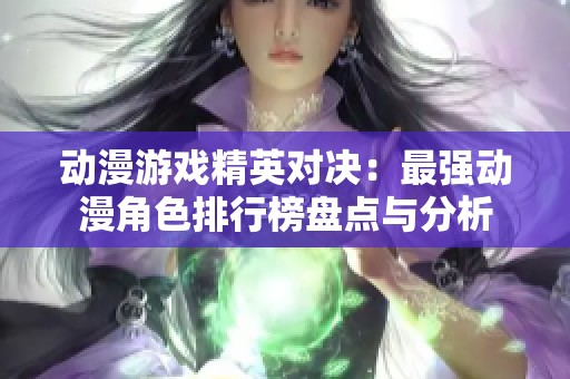 动漫游戏精英对决：最强动漫角色排行榜盘点与分析