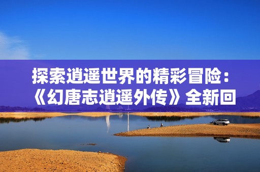 探索逍遥世界的精彩冒险：《幻唐志逍遥外传》全新回合制体验揭秘