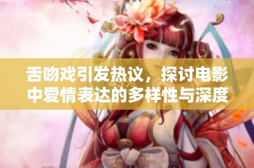 舌吻戏引发热议，探讨电影中爱情表达的多样性与深度