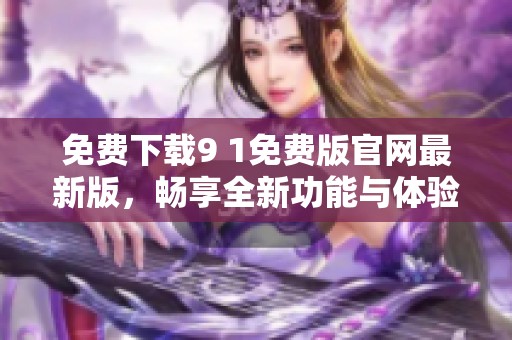 免费下载9 1免费版官网最新版，畅享全新功能与体验
