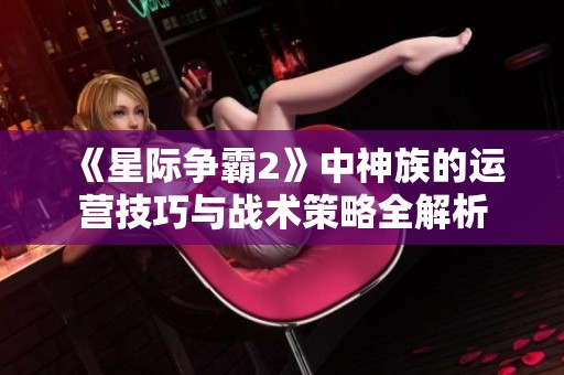 《星际争霸2》中神族的运营技巧与战术策略全解析