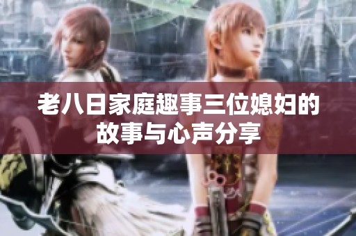 老八日家庭趣事三位媳妇的故事与心声分享