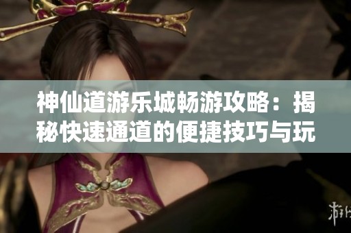 神仙道游乐城畅游攻略：揭秘快速通道的便捷技巧与玩法体验