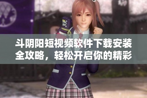斗阴阳短视频软件下载安装全攻略，轻松开启你的精彩创作之旅