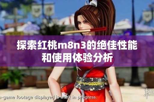 探索红桃m8n3的绝佳性能和使用体验分析