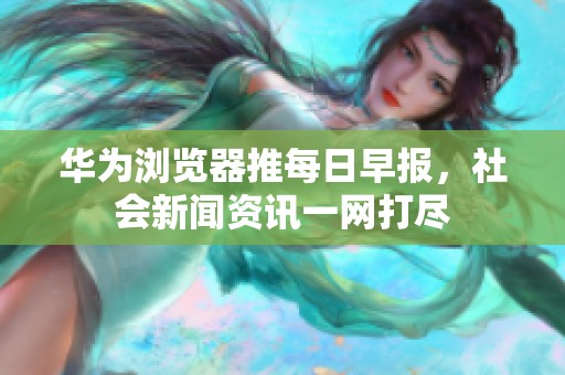 华为浏览器推每日早报，社会新闻资讯一网打尽