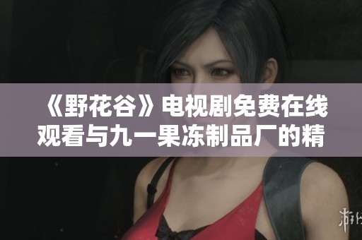 《野花谷》电视剧免费在线观看与九一果冻制品厂的精彩介绍
