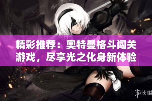 精彩推荐：奥特曼格斗闯关游戏，尽享光之化身新体验