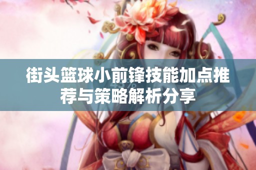街头篮球小前锋技能加点推荐与策略解析分享