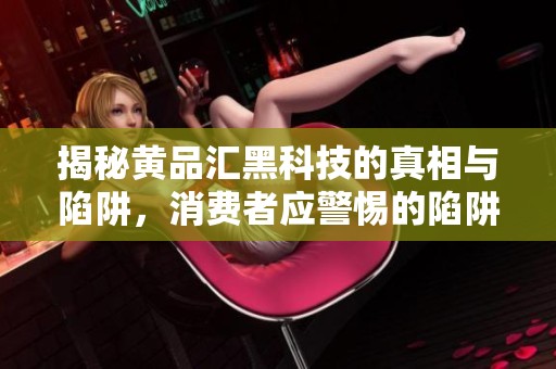 揭秘黄品汇黑科技的真相与陷阱，消费者应警惕的陷阱分析