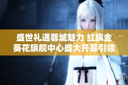 盛世礼遇蓉城魅力 红旗金葵花旗舰中心盛大开幕引领时尚新风尚