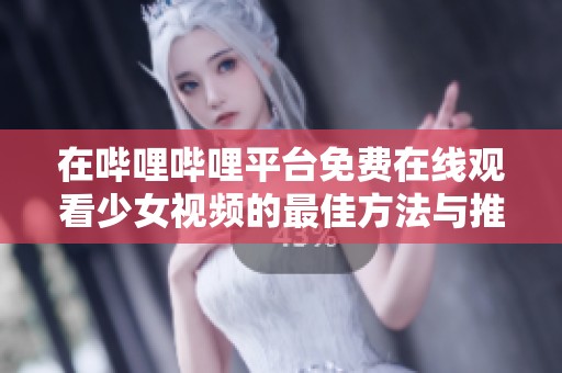 在哔哩哔哩平台免费在线观看少女视频的最佳方法与推荐