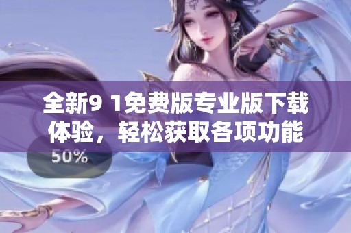 全新9 1免费版专业版下载体验，轻松获取各项功能