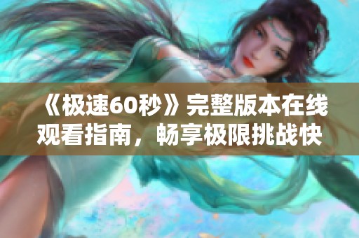 《极速60秒》完整版本在线观看指南，畅享极限挑战快感