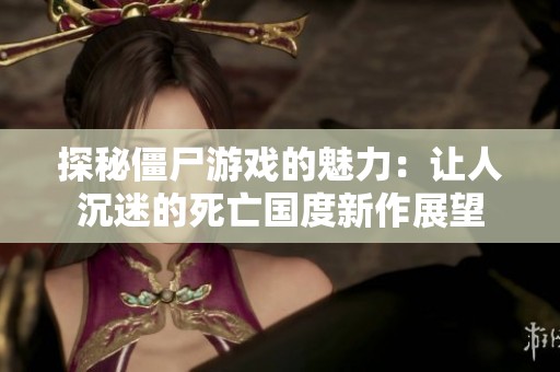 探秘僵尸游戏的魅力：让人沉迷的死亡国度新作展望