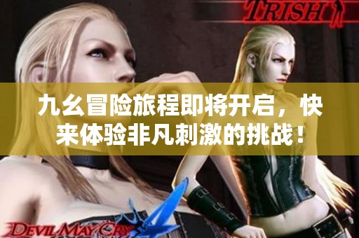 九幺冒险旅程即将开启，快来体验非凡刺激的挑战！