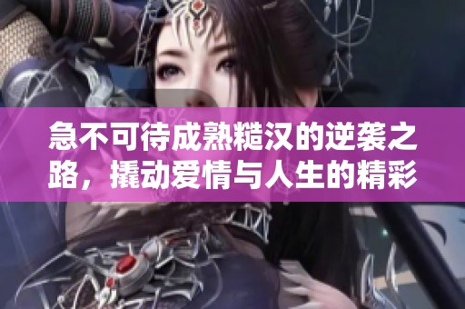 急不可待成熟糙汉的逆袭之路，撬动爱情与人生的精彩篇章