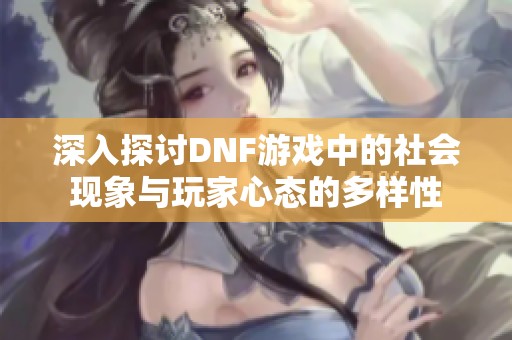 深入探讨DNF游戏中的社会现象与玩家心态的多样性