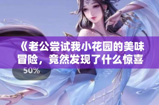 《老公尝试我小花园的美味冒险，竟然发现了什么惊喜》