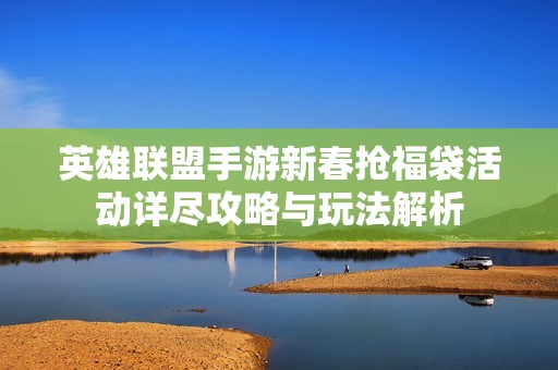 英雄联盟手游新春抢福袋活动详尽攻略与玩法解析