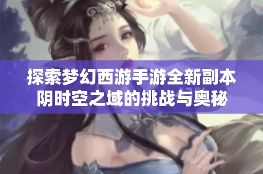 探索梦幻西游手游全新副本阴时空之域的挑战与奥秘