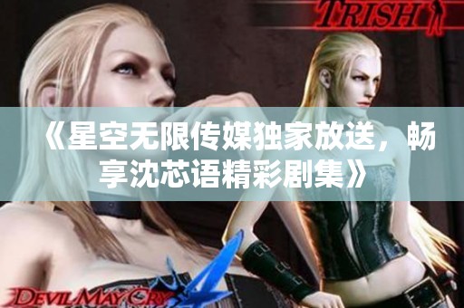 《星空无限传媒独家放送，畅享沈芯语精彩剧集》