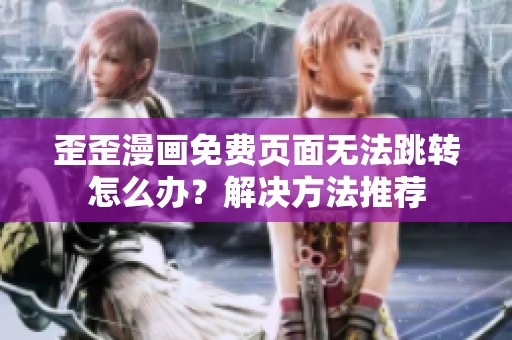 歪歪漫画免费页面无法跳转怎么办？解决方法推荐