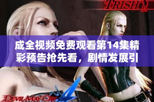 成全视频免费观看第14集精彩预告抢先看，剧情发展引人入胜