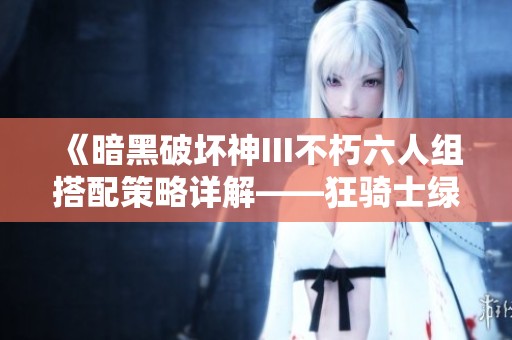 《暗黑破坏神III不朽六人组搭配策略详解——狂骑士绿装搭配方案解析》